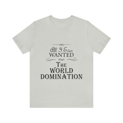 All I Ever Wanted Was The World Domination Funny Slogan Unisex Jersey Short Sleeve T-Shirt