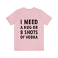 I Need a Hug or 8 Shorts of Vodka Bar Lovers Slogans Unisex Jersey Short Sleeve T-Shirt Ichaku [Perfect Gifts Selection]