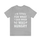 I`m Sorry For What I Said When I Was Hungry Food Lovers Slogans Unisex Jersey Short Sleeve T-Shirt Ichaku [Perfect Gifts Selection]