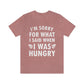 I`m Sorry For What I Said When I Was Hungry Food Lovers Slogans Unisex Jersey Short Sleeve T-Shirt Ichaku [Perfect Gifts Selection]