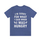 I`m Sorry For What I Said When I Was Hungry Food Lovers Slogans Unisex Jersey Short Sleeve T-Shirt Ichaku [Perfect Gifts Selection]