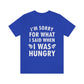 I`m Sorry For What I Said When I Was Hungry Food Lovers Slogans Unisex Jersey Short Sleeve T-Shirt Ichaku [Perfect Gifts Selection]