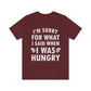 I`m Sorry For What I Said When I Was Hungry Food Lovers Slogans Unisex Jersey Short Sleeve T-Shirt Ichaku [Perfect Gifts Selection]