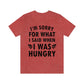 I`m Sorry For What I Said When I Was Hungry Food Lovers Slogans Unisex Jersey Short Sleeve T-Shirt Ichaku [Perfect Gifts Selection]