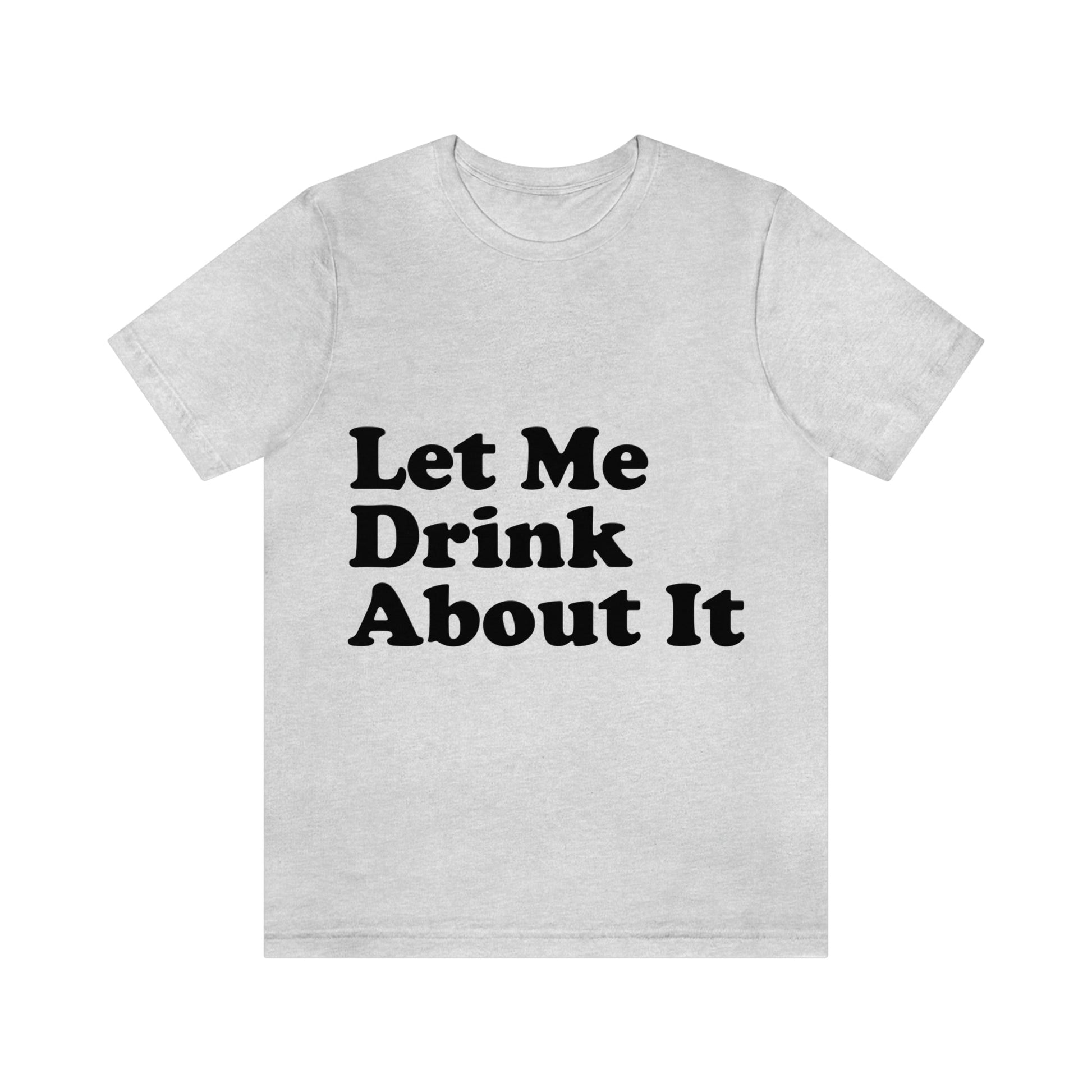 Let Me Drink About It Bar Lovers Slogans Unisex Jersey Short Sleeve T-Shirt Ichaku [Perfect Gifts Selection]